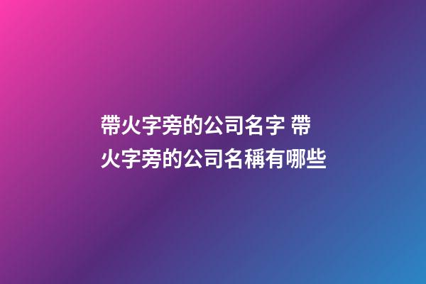 帶火字旁的公司名字 帶火字旁的公司名稱有哪些-第1張-公司起名-玄機派